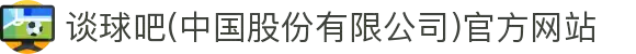谈球吧(中国股份有限公司)官方网站